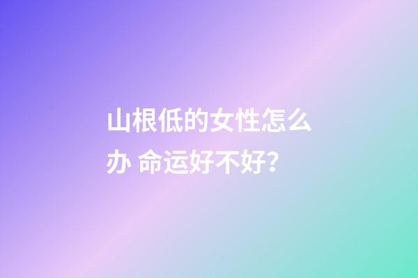 山根低的女性怎么办 命运好不好？